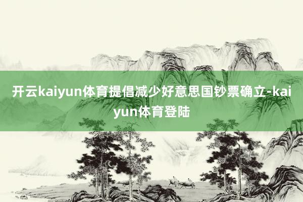 开云kaiyun体育提倡减少好意思国钞票确立-kaiyun体育登陆